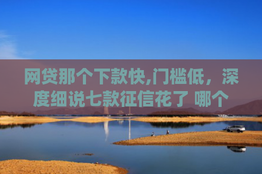网贷那个下款快,门槛低，深度细说七款征信花了 哪个app可以下款