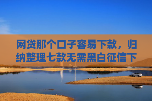 网贷那个口子容易下款，归纳整理七款无需黑白征信下款快的app