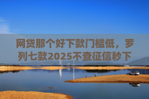 网贷那个好下款门槛低，罗列七款2025不查征信秒下款的app