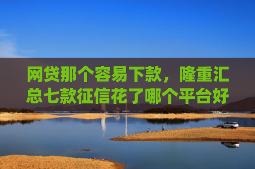 网贷那个容易下款，隆重汇总七款征信花了哪个平台好下款app