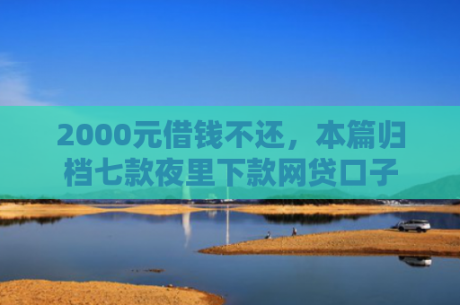 2000元借钱不还，本篇归档七款夜里下款网贷口子