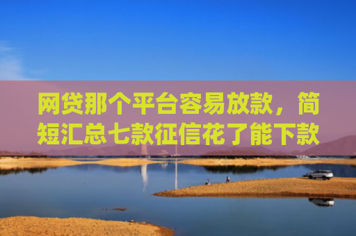 网贷那个平台容易放款，简短汇总七款征信花了能下款的软件app