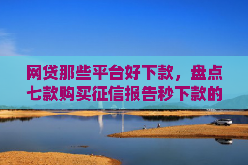 网贷那些平台好下款，盘点七款购买征信报告秒下款的app