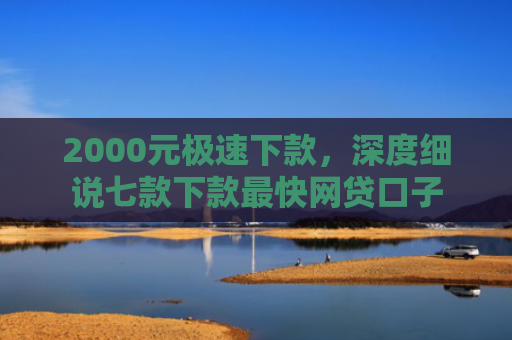 2000元极速下款，深度细说七款下款最快网贷口子
