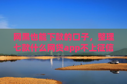网黑也能下款的口子，整理七款什么网贷app不上征信好下款