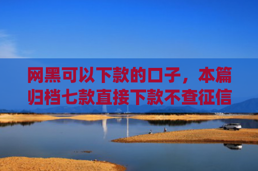 网黑可以下款的口子，本篇归档七款直接下款不查征信的分期app