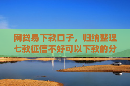 网贷易下款口子，归纳整理七款征信不好可以下款的分期app