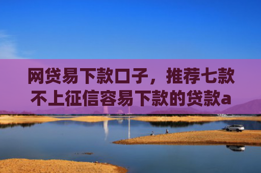 网贷易下款口子，推荐七款不上征信容易下款的贷款app