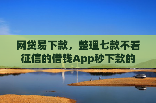 网贷易下款，整理七款不看征信的借钱App秒下款的