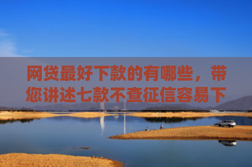 网贷最好下款的有哪些，带您讲述七款不查征信容易下款的网贷app