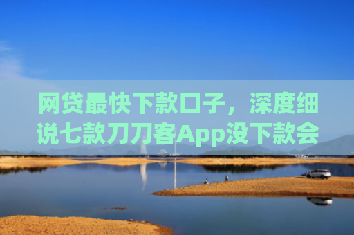 网贷最快下款口子，深度细说七款刀刀客App没下款会上征信吗