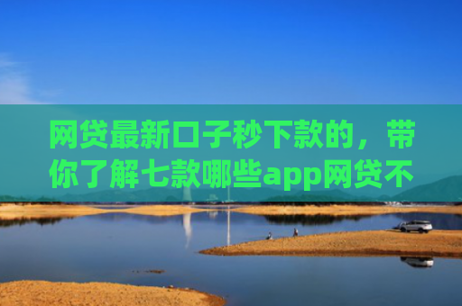 网贷最新口子秒下款的，带你了解七款哪些app网贷不看征信好下款