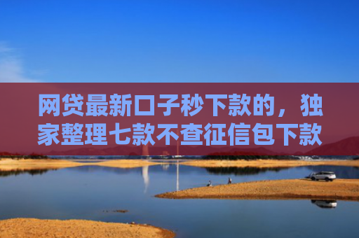 网贷最新口子秒下款的，独家整理七款不查征信包下款的APP有哪些