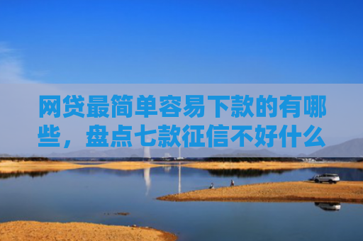 网贷最简单容易下款的有哪些，盘点七款征信不好什么网贷APP好下款