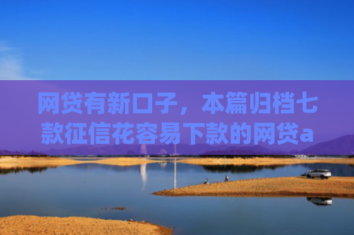 网贷有新口子，本篇归档七款征信花容易下款的网贷app
