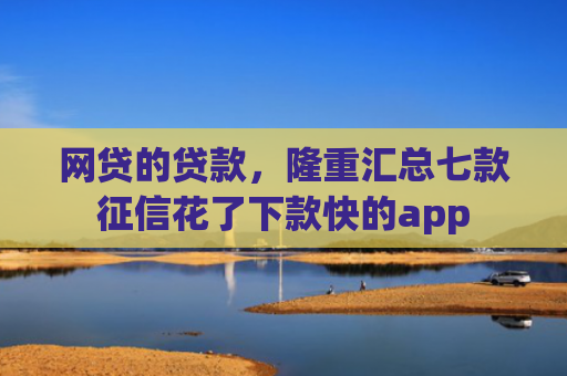 网贷的贷款，隆重汇总七款征信花了下款快的app