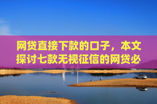 网贷直接下款的口子，本文探讨七款无视征信的网贷必下款app