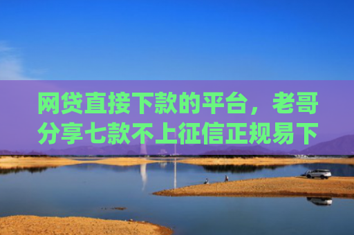 网贷直接下款的平台，老哥分享七款不上征信正规易下款的app