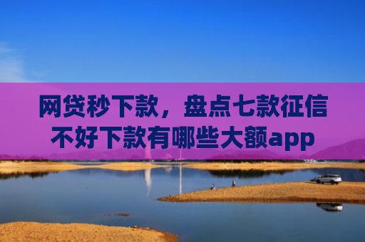 网贷秒下款，盘点七款征信不好下款有哪些大额app