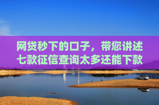 网贷秒下的口子，带您讲述七款征信查询太多还能下款的app