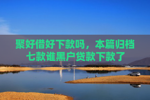 聚好借好下款吗，本篇归档七款谁黑户贷款下款了