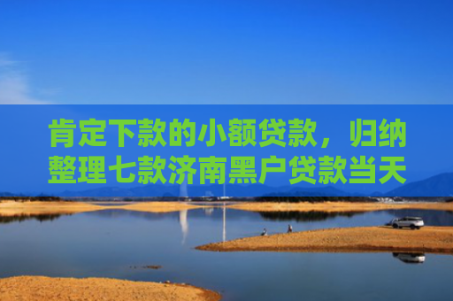 肯定下款的小额贷款，归纳整理七款济南黑户贷款当天下款