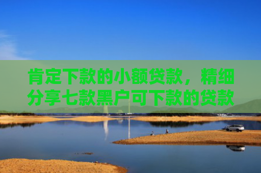 肯定下款的小额贷款，精细分享七款黑户可下款的贷款高炮