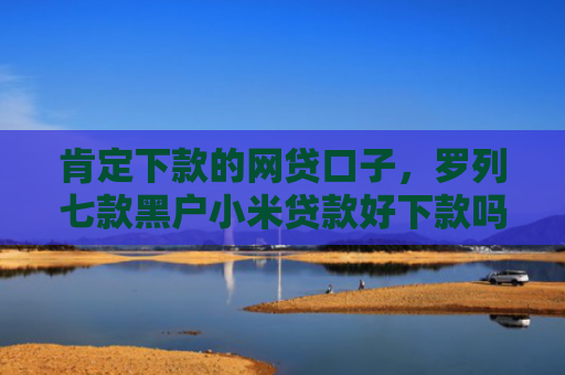 肯定下款的网贷口子，罗列七款黑户小米贷款好下款吗