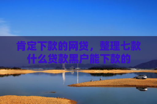 肯定下款的网贷，整理七款什么贷款黑户能下款的