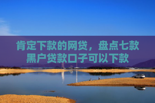 肯定下款的网贷，盘点七款黑户贷款口子可以下款