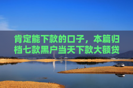 肯定能下款的口子，本篇归档七款黑户当天下款大额贷款