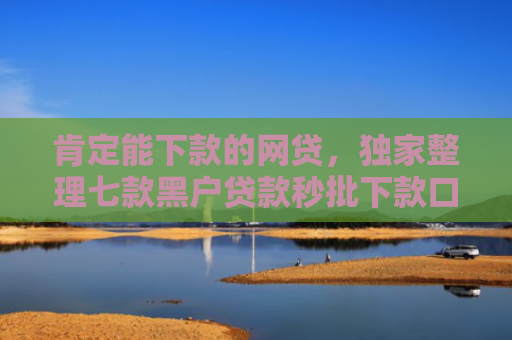 肯定能下款的网贷，独家整理七款黑户贷款秒批下款口子