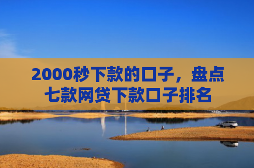 2000秒下款的口子，盘点七款网贷下款口子排名