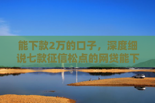 能下款2万的口子，深度细说七款征信松点的网贷能下款吗