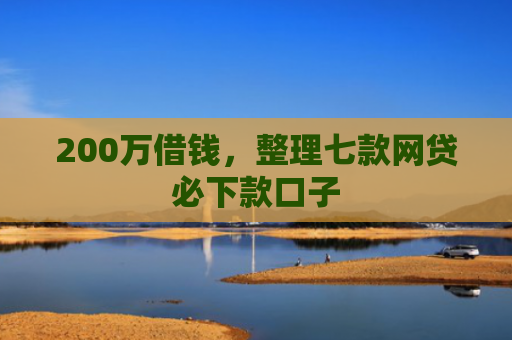 200万借钱，整理七款网贷必下款口子