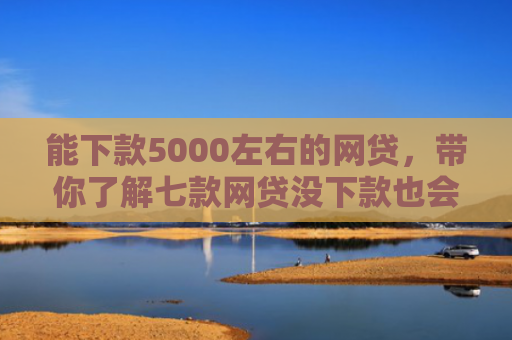 能下款5000左右的网贷，带你了解七款网贷没下款也会查征信吗