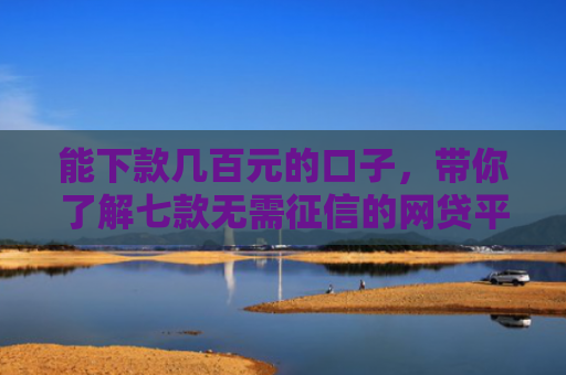 能下款几百元的口子，带你了解七款无需征信的网贷平台下款