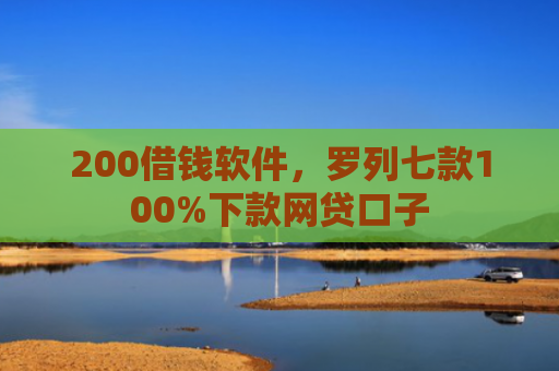200借钱软件，罗列七款100%下款网贷口子