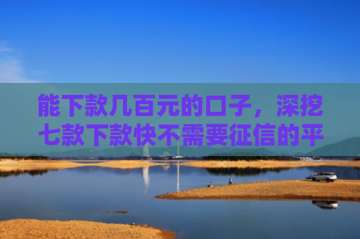 能下款几百元的口子，深挖七款下款快不需要征信的平台