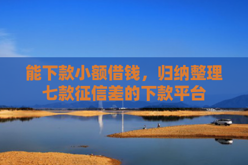 能下款小额借钱，归纳整理七款征信差的下款平台