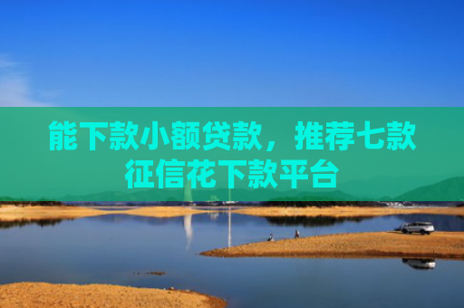 能下款小额贷款，推荐七款征信花下款平台