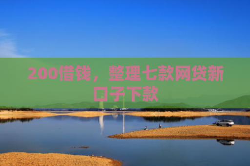 200借钱，整理七款网贷新口子下款