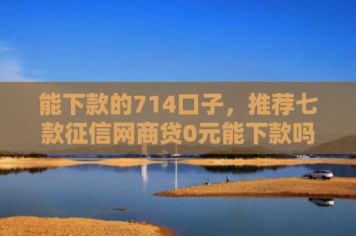 能下款的714口子，推荐七款征信网商贷0元能下款吗