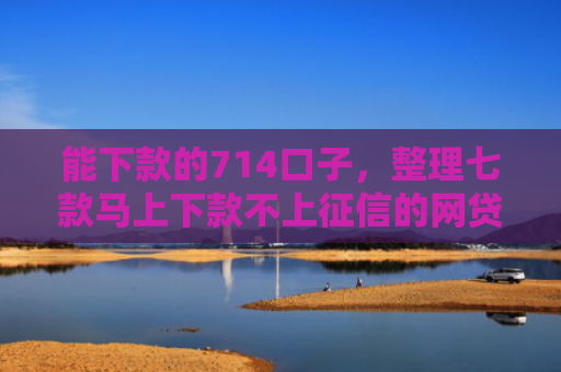能下款的714口子，整理七款马上下款不上征信的网贷