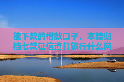 能下款的借款口子，本篇归档七款征信渣打银行什么网贷能下款