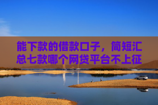 能下款的借款口子，简短汇总七款哪个网贷平台不上征信最好下款