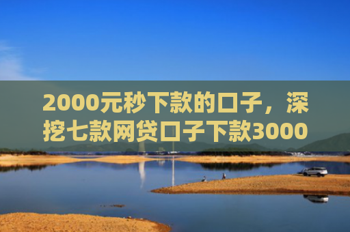 2000元秒下款的口子，深挖七款网贷口子下款3000