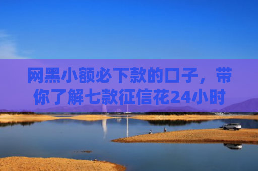 网黑小额必下款的口子，带你了解七款征信花24小时能下款的APP