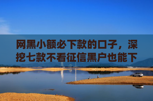网黑小额必下款的口子，深挖七款不看征信黑户也能下款的贷款app