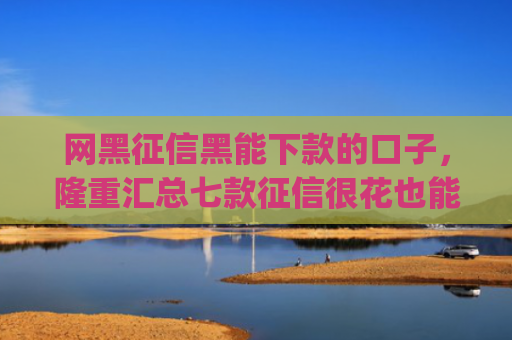网黑征信黑能下款的口子，隆重汇总七款征信很花也能稳下款的app